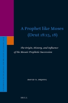 A Prophet like Moses (Deut 18:15, 18): The Origin, History, and Influence of the Mosaic Prophetic Succession - David DeJong