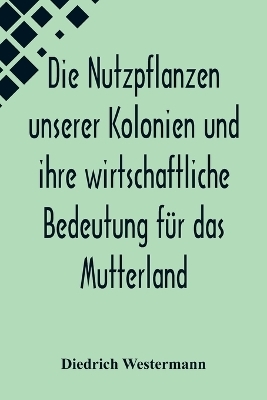 Die Nutzpflanzen unserer Kolonien und ihre wirtschaftliche Bedeutung f&uuml;r das Mutterland - Diedrich Westermann