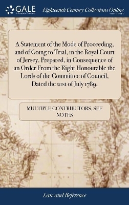 A Statement of the Mode of Proceeding, and of Going to Trial, in the Royal Court of Jersey, Prepared, in Consequence of an Order From the Right Honourable the Lords of the Committee of Council, Dated the 21st of July 1789,