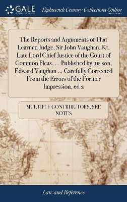 The Reports and Arguments of That Learned Judge, Sir John Vaughan, Kt. Late Lord Chief Justice of the Court of Common Pleas, ... Published by his son, Edward Vaughan ... Carefully Corrected From the Errors of the Former Impression, ed 2