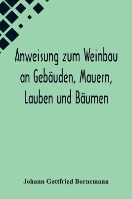 Anweisung zum Weinbau an Geb&auml;uden, Mauern, Lauben und B&auml;umen; Herausgegeben zu Ermunterung der Kinder zu edler Th&auml;tigkeit - Johann Gottfried Bornemann