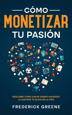 C&oacute;mo Monetizar tu Pasi&oacute;n - Frederick Greene