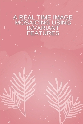 A Real Time Image Mosaicing Using Invariant Features - Sai Venu Prathap Katari