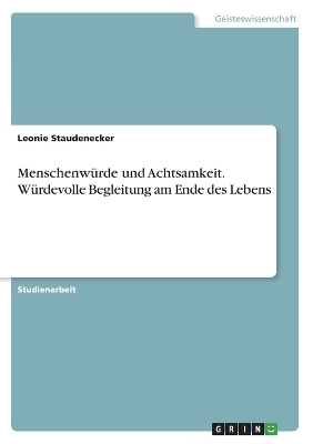 Menschenw&Atilde;&frac14;rde und Achtsamkeit. W&Atilde;&frac14;rdevolle Begleitung am Ende des Lebens - Leonie Staudenecker