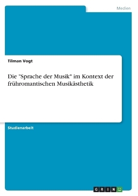 Die "Sprache der Musik" im Kontext der fr&Atilde;&frac14;hromantischen Musik&Atilde;&curren;sthetik - Tilman Vogt