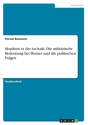 Hopliten in der Archaik. Die milit&Atilde;&curren;rische Bedeutung bei Homer und die politischen Folgen - Florian Baumann