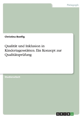 Qualit&Atilde;&curren;t und Inklusion in Kindertagesst&Atilde;&curren;tten. Ein Konzept zur Qualit&Atilde;&curren;tspr&Atilde;&frac14;fung - Christina Bonfig