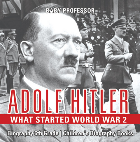 Adolf Hitler - What Started World War 2 - Biography 6th Grade | Children's Biography Books - Baby Professor