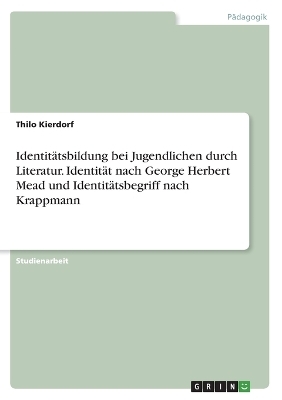 Identit&Atilde;&curren;tsbildung bei Jugendlichen durch Literatur. Identit&Atilde;&curren;t nach George Herbert Mead und Identit&Atilde;&curren;tsbegriff nach Krappmann - Thilo Kierdorf