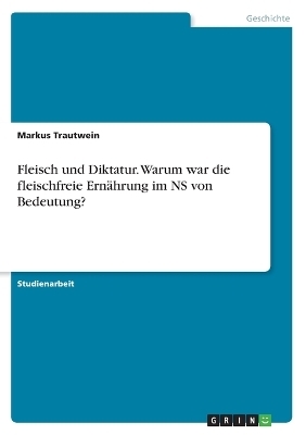 Fleisch und Diktatur. Warum war die fleischfreie Ern&Atilde;&curren;hrung im NS von Bedeutung? - Markus Trautwein