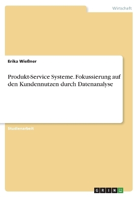 Produkt-Service Systeme. Fokussierung auf den Kundennutzen durch Datenanalyse - Erika Wie&Atilde;ner
