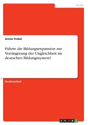 F&Atilde;&frac14;hrte die Bildungsexpansion zur Verringerung der Ungleichheit im deutschen Bildungssystem? - Armin Frobel