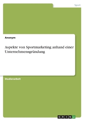 Aspekte von Sportmarketing anhand einer UnternehmensgrÃ¼ndung -  Anonymous