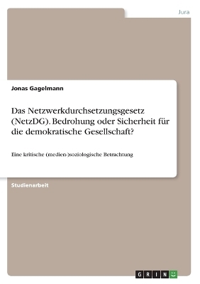 Das Netzwerkdurchsetzungsgesetz (NetzDG). Bedrohung oder Sicherheit f&Atilde;&frac14;r die demokratische Gesellschaft? - Jonas Gagelmann