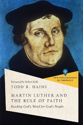 Martin Luther and the Rule of Faith &ndash; Reading God`s Word for God`s People - Todd R. Hains, Robert Kolb
