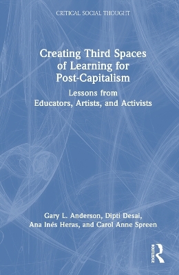 Creating Third Spaces of Learning for Post-Capitalism - Gary L. Anderson, Dipti Desai, Ana In&eacute;s Heras, Carol Anne Spreen