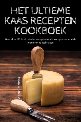 Het Ultieme Kaas Recepten Kookboek -  Adele de Vries