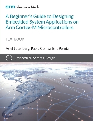 A Beginner's Guide to Designing Embedded System Applications on Arm Cortex-M Microcontrollers - Ariel Lutenberg, Pablo Gomez, Eric Pernia