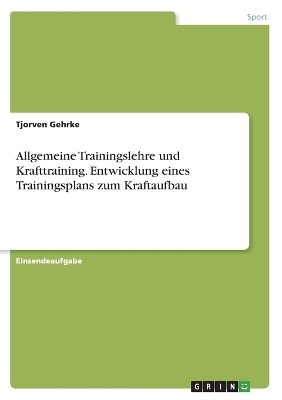 Allgemeine Trainingslehre und Krafttraining. Entwicklung eines Trainingsplans zum Kraftaufbau - Tjorven Gehrke