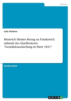 Heinrich Heines Bezug zu Frankreich anhand des Quellentexts "Gem&Atilde;&curren;ldeausstellung in Paris 1831" - Lola Victoria