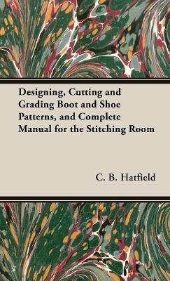 Designing, Cutting and Grading Boot and Shoe Patterns, and Complete Manual for the Stitching Room