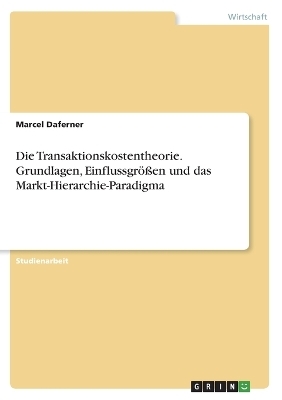 Die Transaktionskostentheorie. Grundlagen, Einflussgr&Atilde;&para;&Atilde;en und das Markt-Hierarchie-Paradigma - Marcel Daferner