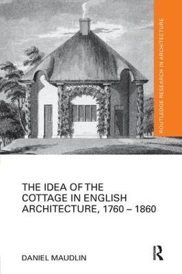 The Idea of the Cottage in English Architecture, 1760 - 1860 - Daniel Maudlin
