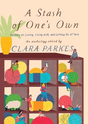 A Stash of One's Own: Knitters on Loving, Living with, and Letting Go of Yarn - Clara Parkes
