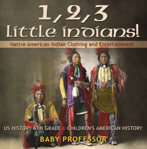 1, 2, 3 Little Indians! Native American Indian Clothing and Entertainment - US History 6th Grade | Children's American History - Baby Professor