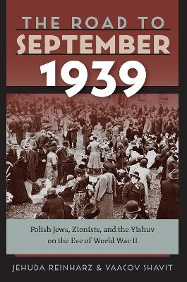 The Road to September 1939 &ndash; Polish Jews, Zionists, and the Yishuv on the Eve of World War II - Jehuda Reinharz, Yaacov Shavit