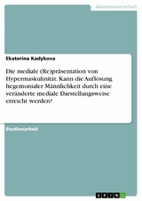 Die mediale (Re)pr&auml;sentation von Hypermaskulinit&auml;t. Kann die Aufl&ouml;sung hegemonialer M&auml;nnlichkeit durch eine ver&auml;nderte mediale Darstellungsweise erreicht werden? - Ekaterina Kadykova
