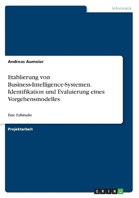 Etablierung von Business-Intelligence-Systemen. Identifikation und Evaluierung eines Vorgehensmodelles - Andreas Aumeier