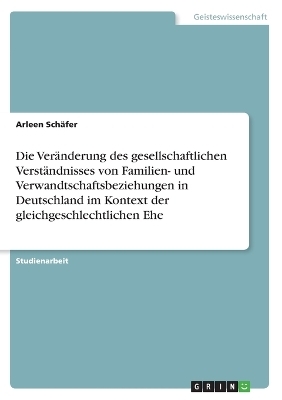 Die Ver&Atilde;&curren;nderung des gesellschaftlichen Verst&Atilde;&curren;ndnisses von Familien- und Verwandtschaftsbeziehungen in Deutschland im Kontext der gleichgeschlechtlichen Ehe - Arleen Sch&Atilde;&curren;fer