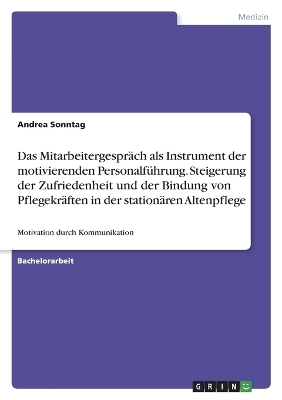 Das Mitarbeitergespr&Atilde;&curren;ch als Instrument der motivierenden Personalf&Atilde;&frac14;hrung. Steigerung der Zufriedenheit und der Bindung von Pflegekr&Atilde;&curren;ften in der station&Atilde;&curren;ren Altenpflege - Andrea Sonntag