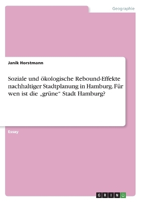 Soziale und &Atilde;&para;kologische Rebound-Effekte nachhaltiger Stadtplanung in Hamburg. F&Atilde;&frac14;r wen ist die "gr&Atilde;&frac14;ne" Stadt Hamburg? - Janik Horstmann