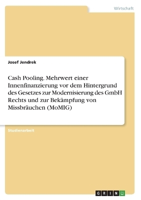 Cash Pooling. Mehrwert einer Innenfinanzierung vor dem Hintergrund des Gesetzes zur Modernisierung des GmbH Rechts und zur Bek&Atilde;&curren;mpfung von Missbr&Atilde;&curren;uchen (MoMIG) - Josef Jendrek