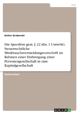 Die Sperrfrist gem. &Acirc;&sect; 22 Abs. 1 UmwStG. Steuerrechtliche Missbrauchsvermeidungsvorschrift im Rahmen einer Einbringung einer Personengesellschaft in eine Kapitalgesellschaft - Esther Grabovski
