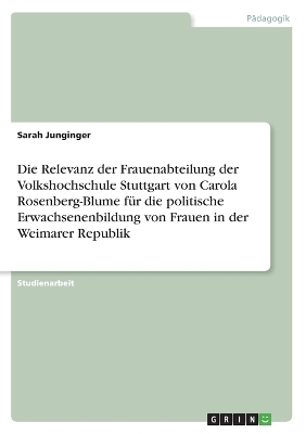 Die Relevanz der Frauenabteilung der Volkshochschule Stuttgart von Carola Rosenberg-Blume fÃ¼r die politische Erwachsenenbildung von Frauen in der Weimarer Republik