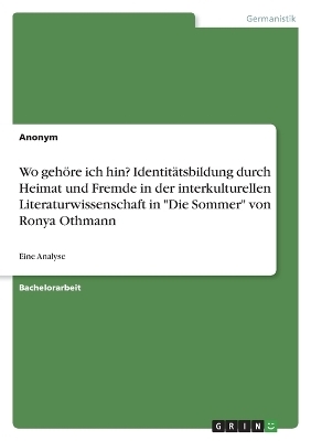 Wo geh&Atilde;&para;re ich hin? Identit&Atilde;&curren;tsbildung durch Heimat und Fremde in der interkulturellen Literaturwissenschaft in "Die Sommer" von Ronya Othmann -  Anonym