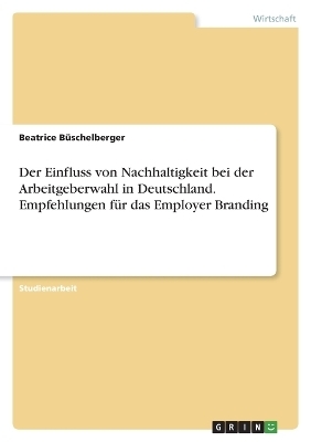 Der Einfluss von Nachhaltigkeit bei der Arbeitgeberwahl in Deutschland. Empfehlungen f&Atilde;&frac14;r das Employer Branding - Beatrice B&Atilde;&frac14;schelberger
