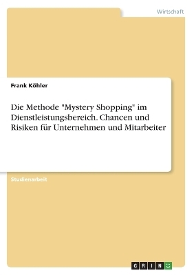 Die Methode "Mystery Shopping" im Dienstleistungsbereich. Chancen und Risiken f&Atilde;&frac14;r Unternehmen und Mitarbeiter - Frank K&Atilde;&para;hler