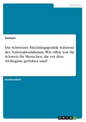 Die Schweizer Fl&Atilde;&frac14;chtlingspolitik w&Atilde;&curren;hrend des Nationalsozialismus. Wie offen war die Schweiz f&Atilde;&frac14;r Menschen, die vor dem NS-Regime geflohen sind? -  Anonymous