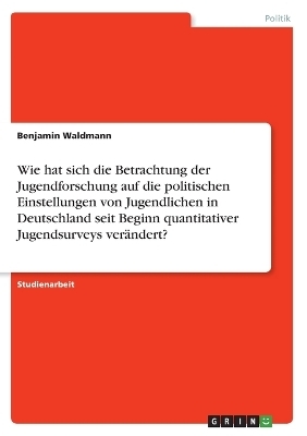 Wie hat sich die Betrachtung der Jugendforschung auf die politischen Einstellungen von Jugendlichen in Deutschland seit Beginn quantitativer Jugendsurveys ver&Atilde;&curren;ndert? - Benjamin Waldmann