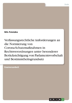 Verfassungsrechtliche Anforderungen an die Normierung von Corona-Schutzma&Atilde;nahmen in Rechtsverordnungen unter besonderer Ber&Atilde;&frac14;cksichtigung von Parlamentsvorbehalt und Bestimmtheitsgrundsatz - Nils Palatzke