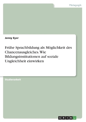 Fr&Atilde;&frac14;he Sprachbildung als M&Atilde;&para;glichkeit des Chancenausgleiches. Wie Bildungsinstitutionen auf soziale Ungleichheit einwirken - Jenny Eyer