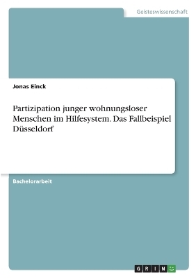 Partizipation junger wohnungsloser Menschen im Hilfesystem. Das Fallbeispiel D&Atilde;&frac14;sseldorf - Jonas Einck