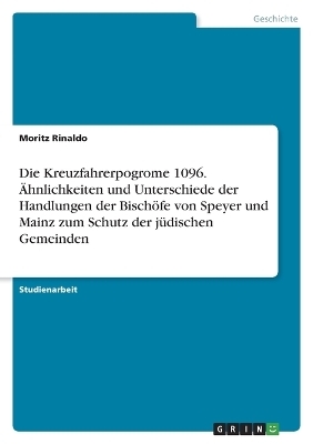 Die Kreuzfahrerpogrome 1096. &Atilde;hnlichkeiten und Unterschiede der Handlungen der Bisch&Atilde;&para;fe von Speyer und Mainz zum Schutz der j&Atilde;&frac14;dischen Gemeinden - Moritz Rinaldo