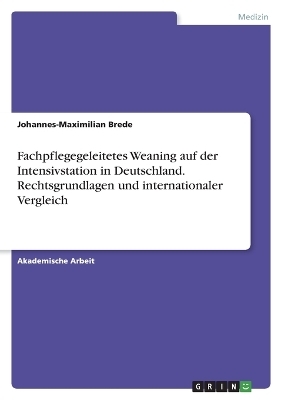 Fachpflegegeleitetes Weaning auf der Intensivstation in Deutschland. Rechtsgrundlagen und internationaler Vergleich - Johannes-Maximilian Brede