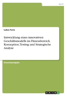 Entwicklung eines innovativen GeschÃ¤ftsmodells im Fitnessbereich. Konzeption, Testing und Strategische Analyse