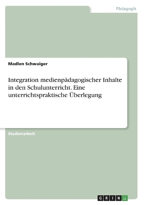 Integration medienp&Atilde;&curren;dagogischer Inhalte in den Schulunterricht. Eine unterrichtspraktische &Atilde;berlegung - Madlen Schwaiger